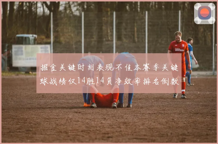 掘金关键时刻表现不佳本赛季关键球战绩仅14胜14负净效率排名倒数第六