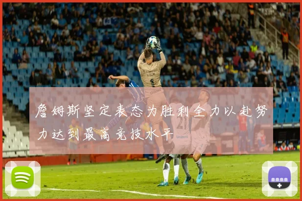 詹姆斯坚定表态为胜利全力以赴努力达到最高竞技水平