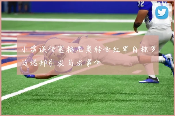 小雷误传塞梅尼奥转会红军自称罗马诺却引发乌龙事件