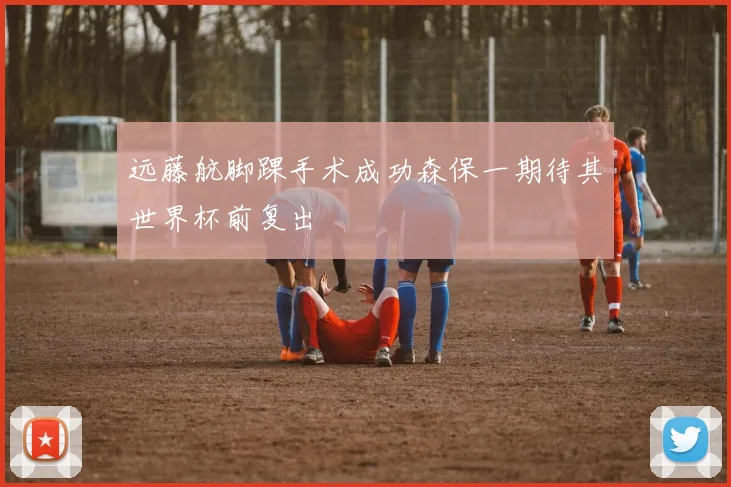 远藤航脚踝手术成功森保一期待其世界杯前复出
