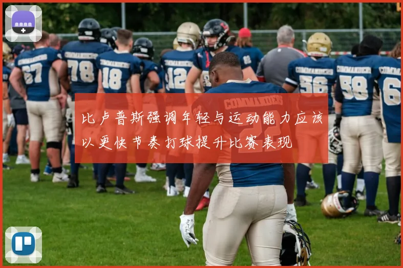 比卢普斯强调年轻与运动能力应该以更快节奏打球提升比赛表现