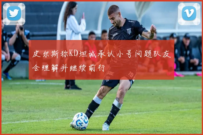 皮尔斯称KD坦诚承认小号问题队友会理解并继续前行