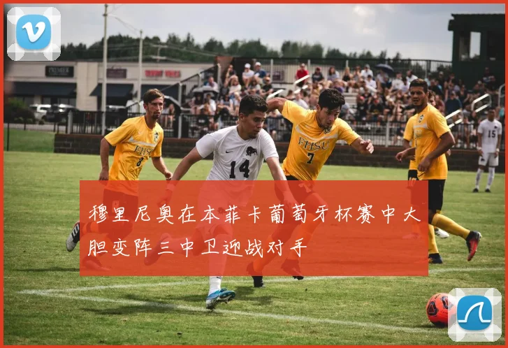 穆里尼奥在本菲卡葡萄牙杯赛中大胆变阵三中卫迎战对手