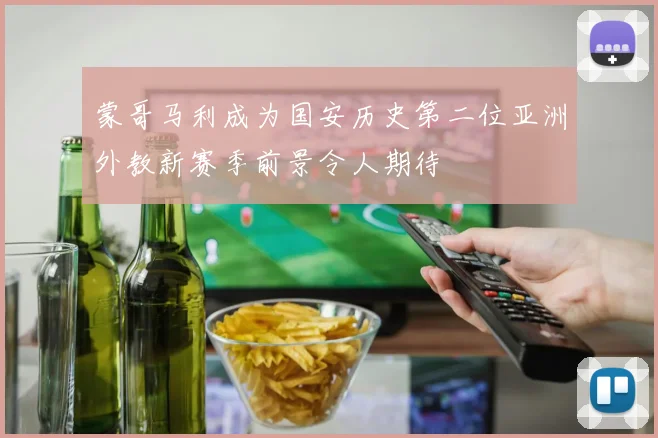蒙哥马利成为国安历史第二位亚洲外教新赛季前景令人期待