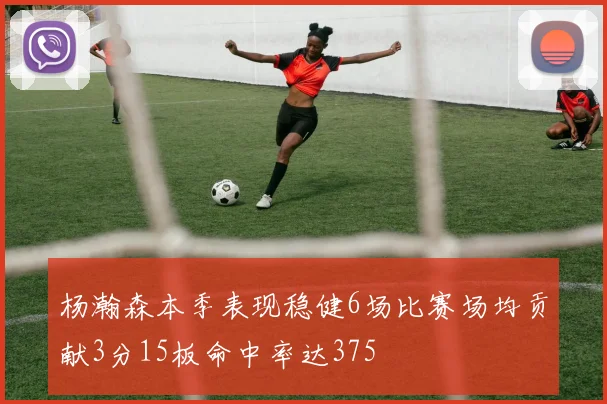 杨瀚森本季表现稳健6场比赛场均贡献3分15板命中率达375