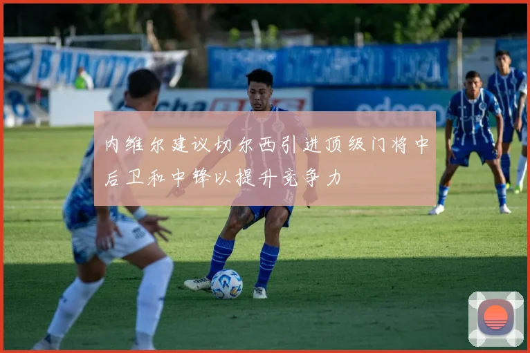 内维尔建议切尔西引进顶级门将中后卫和中锋以提升竞争力
