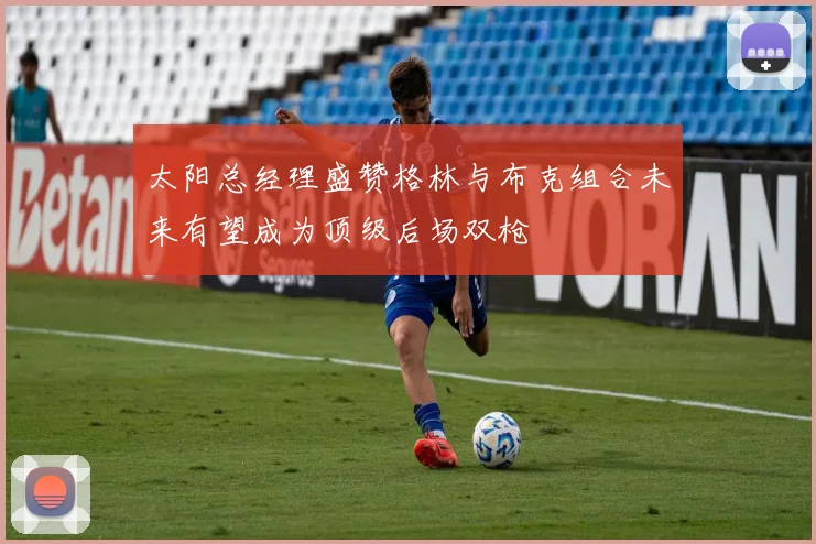 太阳总经理盛赞格林与布克组合未来有望成为顶级后场双枪