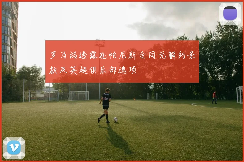 罗马诺透露孔帕尼新合同无解约条款及英超俱乐部选项