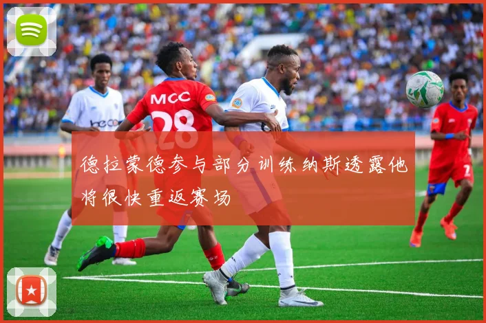德拉蒙德参与部分训练纳斯透露他将很快重返赛场