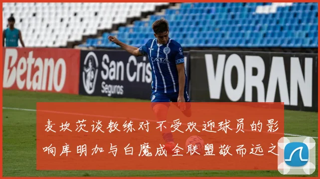 麦坎茨谈教练对不受欢迎球员的影响库明加与白魔成全联盟敬而远之的例证