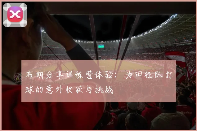 布朗分享训练营体验：为田径队打球的意外收获与挑战