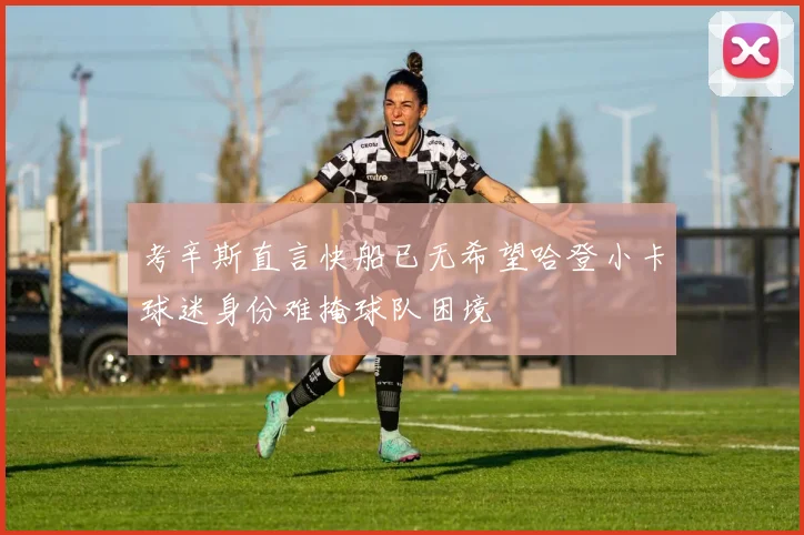 考辛斯直言快船已无希望哈登小卡球迷身份难掩球队困境
