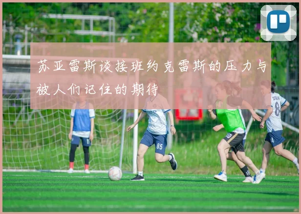 苏亚雷斯谈接班约克雷斯的压力与被人们记住的期待