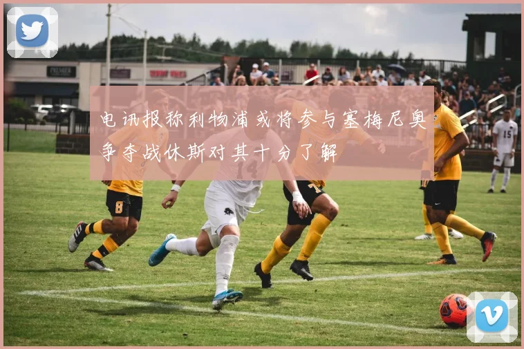 电讯报称利物浦或将参与塞梅尼奥争夺战休斯对其十分了解
