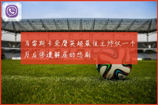 马雷斯卡荣膺英超最佳主帅仅一个月后惨遭解雇的悲剧