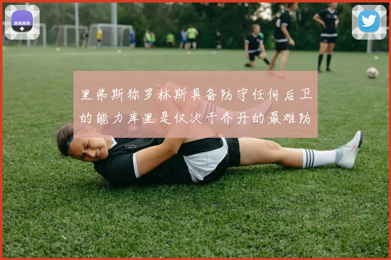 里弗斯称罗林斯具备防守任何后卫的能力库里是仅次于乔丹的最难防守球员