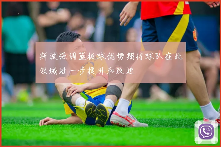 斯波强调篮板球优势期待球队在此领域进一步提升和改进