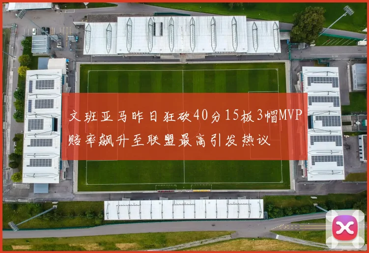 文班亚马昨日狂砍40分15板3帽MVP赔率飙升至联盟最高引发热议