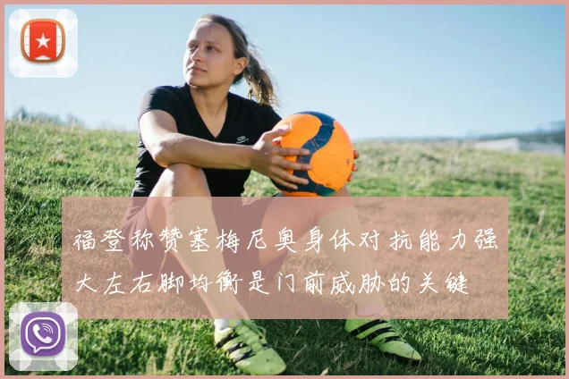 福登称赞塞梅尼奥身体对抗能力强大左右脚均衡是门前威胁的关键