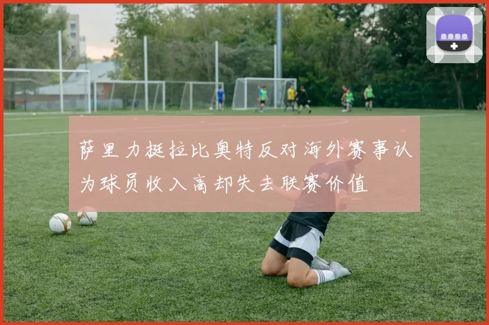 萨里力挺拉比奥特反对海外赛事认为球员收入高却失去联赛价值