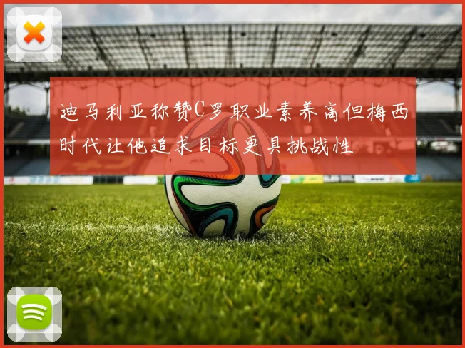 迪马利亚称赞C罗职业素养高但梅西时代让他追求目标更具挑战性