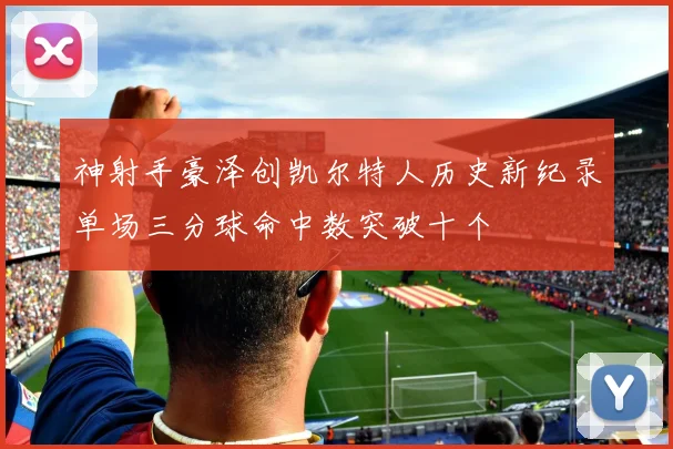 神射手豪泽创凯尔特人历史新纪录单场三分球命中数突破十个