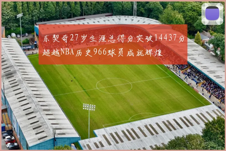 东契奇27岁生涯总得分突破14437分超越NBA历史966球员成就辉煌