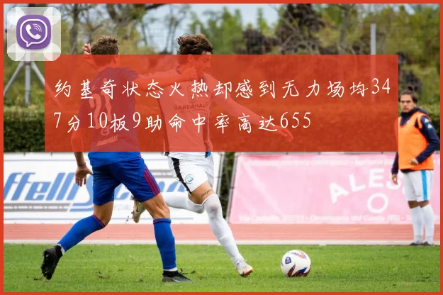 约基奇状态火热却感到无力场均347分10板9助命中率高达655