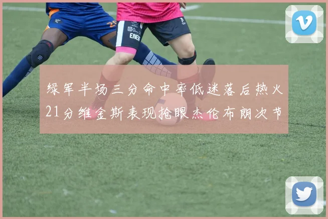 绿军半场三分命中率低迷落后热火21分维金斯表现抢眼杰伦布朗次节独得15分