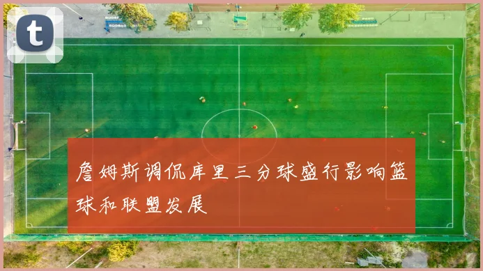 詹姆斯调侃库里三分球盛行影响篮球和联盟发展